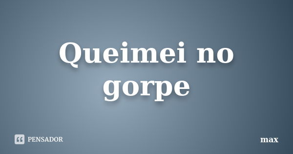 Queimei no gorpe... Frase de Max.