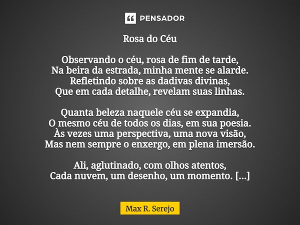 Rosa do Céu Observando o céu, rosa de fim de tarde, Na beira da estrada, minha mente se alarde. Refletindo sobre as dadivas divinas, Que em cada detalhe, revel... Frase de Max R. Serejo.