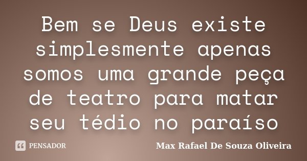 Bem se Deus existe simplesmente apenas somos uma grande peça de teatro para matar seu tédio no paraíso... Frase de Max Rafael De Souza Oliveira.