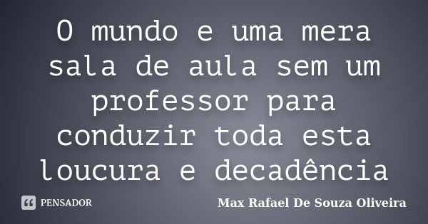 O mundo e uma mera sala de aula sem um professor para conduzir toda esta loucura e decadência... Frase de Max Rafael De Souza Oliveira.