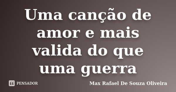 Uma canção de amor e mais valida do que uma guerra... Frase de Max Rafael De Souza Oliveira.