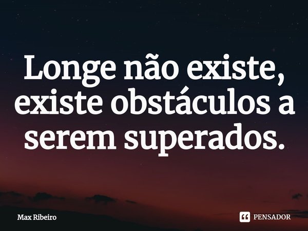 ⁠Longe não existe, existe obstáculos a serem superados.... Frase de Max Ribeiro.