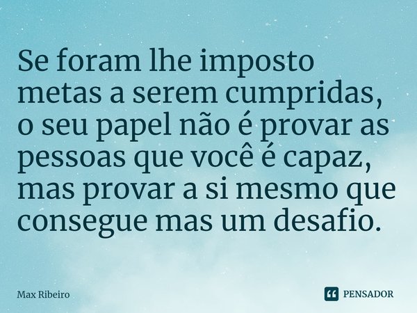 ⁠Se foram lhe imposto metas a serem cumpridas, o seu papel não é provar as pessoas que você é capaz, mas provar a si mesmo que consegue mas um desafio.... Frase de Max Ribeiro.