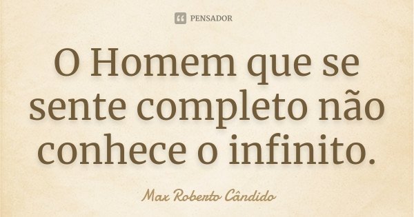 O Homem que se sente completo não conhece o infinito.... Frase de Max Roberto Cândido.