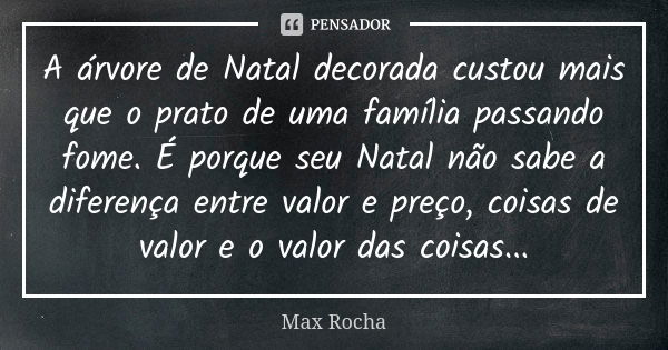 A árvore de Natal decorada custou mais que o prato de uma família passando fome. É porque seu Natal não sabe a diferença entre valor e preço, coisas de valor e ... Frase de Max Rocha.