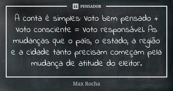 A conta é simples: Voto bem pensado + Voto consciente = Voto responsável. As mudanças que o país, o estado, a região e a cidade tanto precisam começam pela muda... Frase de Max Rocha.