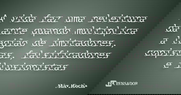 A vida faz uma releitura da arte quando multiplica a legião de imitadores, copistas, falsificadores e ilusionistas... Frase de Max Rocha.