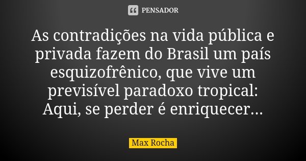 As contradições na vida pública e privada fazem do Brasil um país esquizofrênico, que vive um previsível paradoxo tropical: Aqui, se perder é enriquecer...... Frase de Max Rocha.
