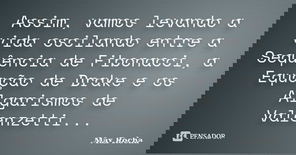 Assim, vamos levando a vida oscilando entre a Sequência de Fibonacci, a Equação de Drake e os Algarismos de Valenzetti...... Frase de Max Rocha.