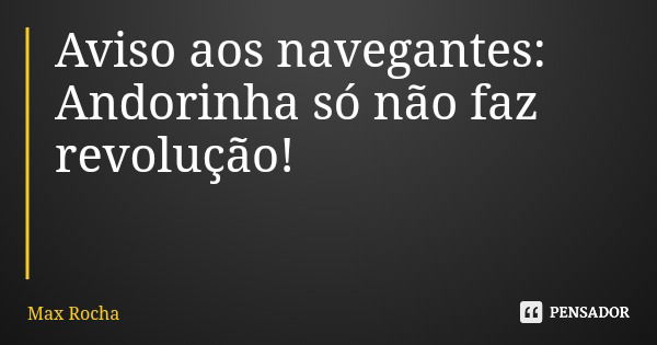 Aviso aos navegantes: Andorinha só não faz revolução!... Frase de Max Rocha.