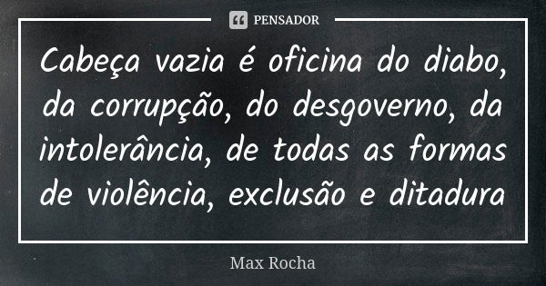 Cabeça vazia é oficina do diabo, da corrupção, do desgoverno, da intolerância, de todas as formas de violência, exclusão e ditadura... Frase de Max Rocha.