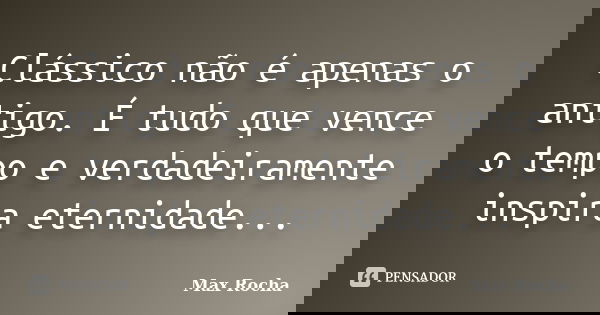 Clássico não é apenas o antigo. É tudo que vence o tempo e verdadeiramente inspira eternidade...... Frase de Max Rocha.
