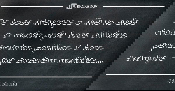 De boas intenções o inferno anda cheio. O mundo pede boas atitudes, pensamentos positivos e bons exemplos - que arrastam multidões...... Frase de Max Rocha.