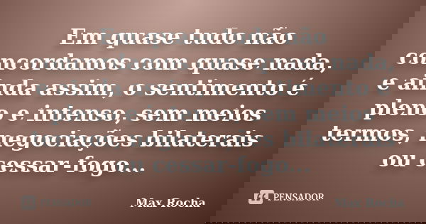 Em quase tudo não concordamos com quase nada, e ainda assim, o sentimento é pleno e intenso, sem meios termos, negociações bilaterais ou cessar-fogo...... Frase de Max Rocha.