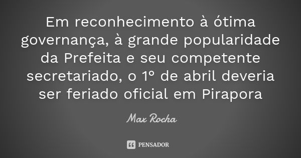 Em reconhecimento à ótima governança, à grande popularidade da Prefeita e seu competente secretariado, o 1° de abril deveria ser feriado oficial em Pirapora... Frase de Max Rocha.