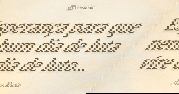 Esperança para que nenhum dia de luta vire dia de luto...... Frase de Max Rocha.