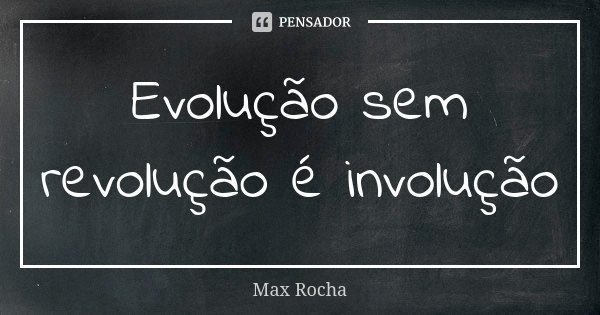 Evolução sem revolução é involução... Frase de Max Rocha.