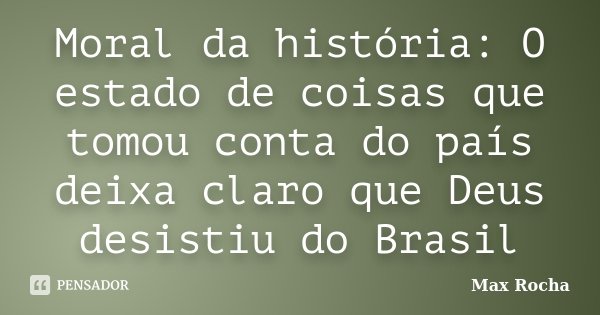 Moral da história: O estado de coisas que tomou conta do país deixa claro que Deus desistiu do Brasil... Frase de Max Rocha.