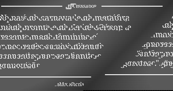 No país do carnaval e da metáfora, da piada pronta e da Lei de Gérson, a mais recente moda feminina é aparecer nas redes sociais dizendo "sofrer preconceit... Frase de Max Rocha.