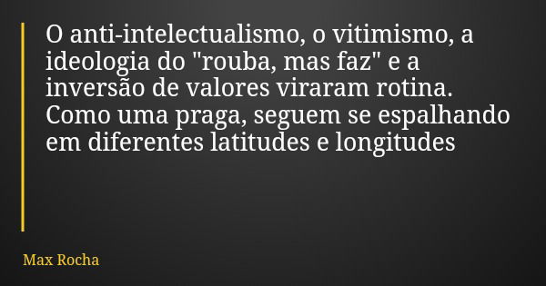 O anti-intelectualismo, o vitimismo, a ideologia do "rouba, mas faz" e a inversão de valores viraram rotina. Como uma praga, seguem se espalhando em d... Frase de Max Rocha.