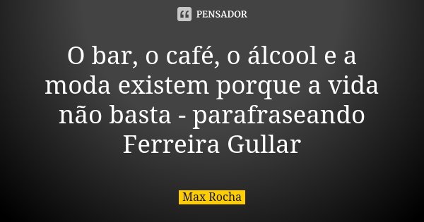O bar, o café, o álcool e a moda existem porque a vida não basta - parafraseando Ferreira Gullar... Frase de Max Rocha.