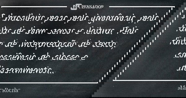 O brasileiro peca pela ignorância, pela falta de bom senso e leitura. Pela falta de interpretação de texto, consciência de classe e discernimento...... Frase de Max Rocha.