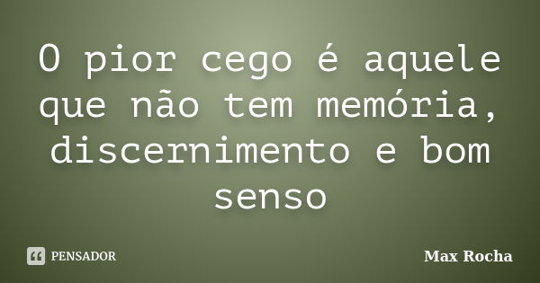 O pior cego é aquele que não tem memória, discernimento e bom senso... Frase de Max Rocha.