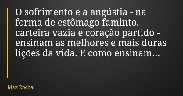 O sofrimento e a angústia - na forma de estômago faminto, carteira vazia e coração partido - ensinam as melhores e mais duras lições da vida. E como ensinam...... Frase de Max Rocha.