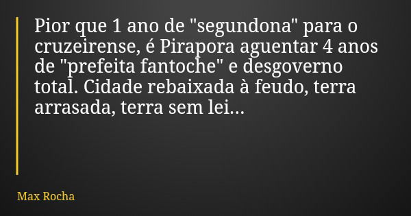 Pior que 1 ano de "segundona" para o cruzeirense, é Pirapora aguentar 4 anos de "prefeita fantoche" e desgoverno total. Cidade rebaixada à f... Frase de Max Rocha.
