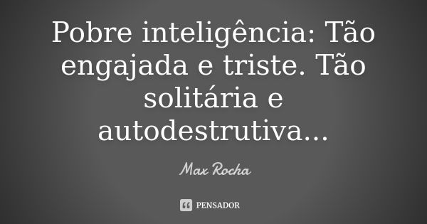 Pobre inteligência: Tão engajada e triste. Tão solitária e autodestrutiva...... Frase de Max Rocha.