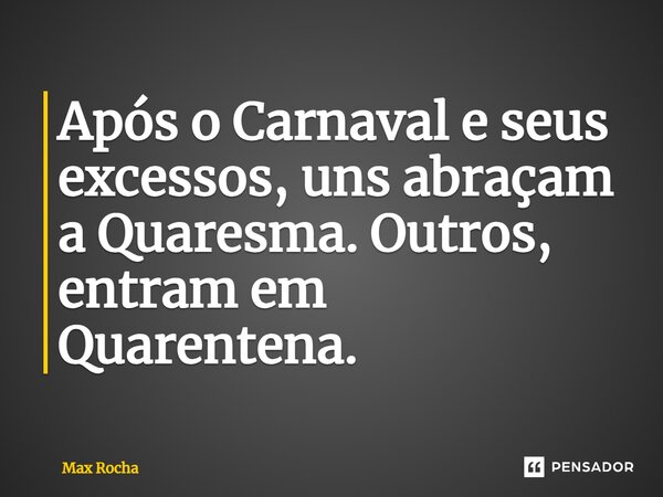 Após o Carnaval e seus excessos, uns abraçam a Quaresma. Outros, entram em Quarentena.... Frase de Max Rocha.