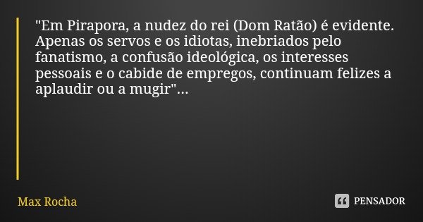 "Em Pirapora, a nudez do rei (Dom Ratão) é evidente. Apenas os servos e os idiotas, inebriados pelo fanatismo, a confusão ideológica, os interesses pessoai... Frase de Max Rocha.