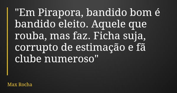 "Em Pirapora, bandido bom é bandido eleito. Aquele que rouba, mas faz. Ficha suja, corrupto de estimação e fã clube numeroso"... Frase de Max Rocha.
