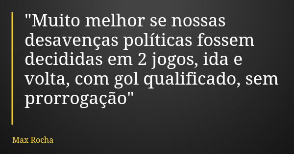 "Muito melhor se nossas desavenças políticas fossem decididas em 2 jogos, ida e volta, com gol qualificado, sem prorrogação"... Frase de Max Rocha.