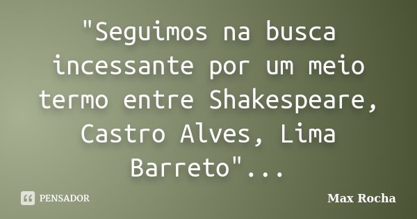 "Seguimos na busca incessante por um meio termo entre Shakespeare, Castro Alves, Lima Barreto"...... Frase de Max Rocha.