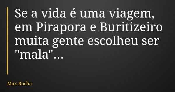 Se a vida é uma viagem, em Pirapora e Buritizeiro muita gente escolheu ser "mala"...... Frase de Max Rocha.