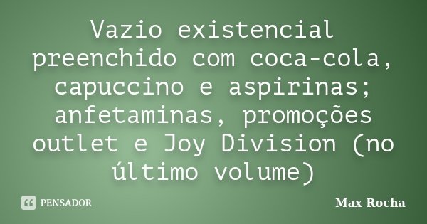 Vazio existencial preenchido com coca-cola, capuccino e aspirinas; anfetaminas, promoções outlet e Joy Division (no último volume)... Frase de Max Rocha.