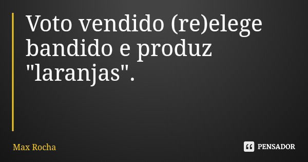 Voto vendido (re)elege bandido e produz "laranjas".... Frase de Max Rocha.