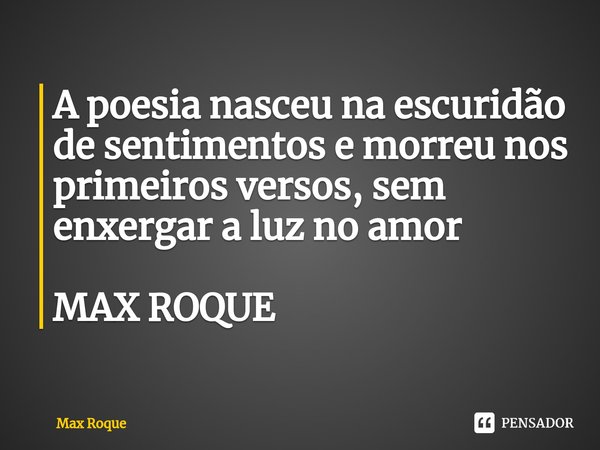 ⁠A poesia nasceu na escuridão de sentimentos e morreu nos primeiros versos, sem enxergar a luz no amor MAX ROQUE... Frase de Max Roque.