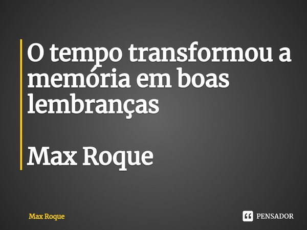 ⁠O tempo transformou a memória em boas lembranças Max Roque... Frase de Max Roque.