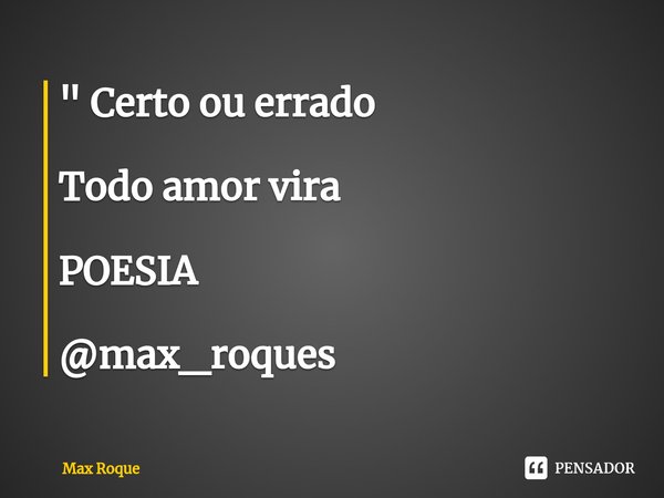 ⁠" Certo ou errado Todo amor vira POESIA @max_roques... Frase de Max Roque.