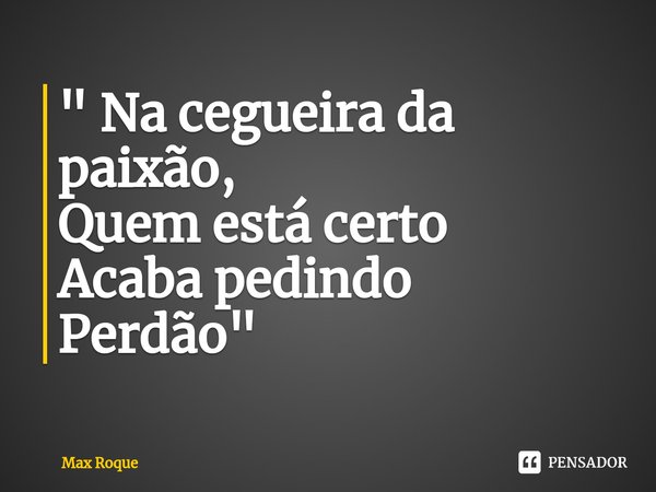 ⁠" Na cegueira da paixão,
Quem está certo
Acaba pedindo
Perdão "... Frase de Max Roque.