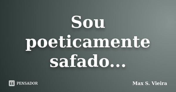 Sou poeticamente safado...... Frase de Max S. Vieira.