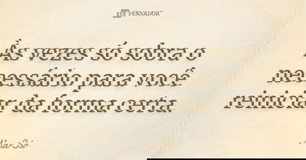 Às vezes só sobra o necessário para você reiniciar da forma certa.... Frase de Max Sá.