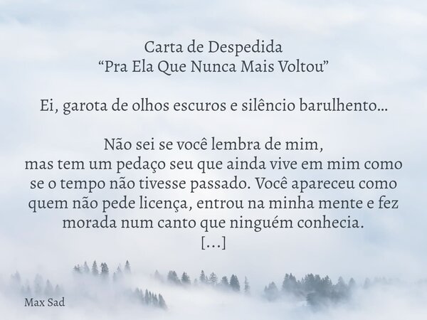 Carta de Despedida “Pra Ela Que Nunca Mais Voltou” Ei, garota de olhos escuros e silêncio barulhento… Não sei se você lembra de mim, mas tem um pedaço seu que a... Frase de Max Sad.