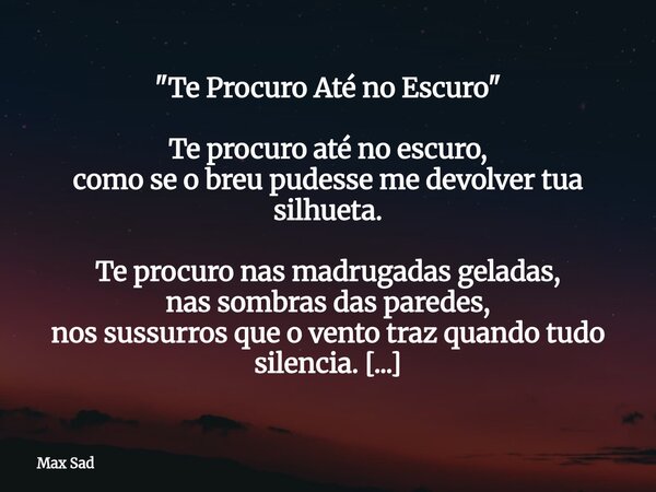 "Te Procuro Até no Escuro" Te procuro até no escuro, como se o breu pudesse me devolver tua silhueta. Te procuro nas madrugadas geladas, nas sombras d... Frase de Max Sad.