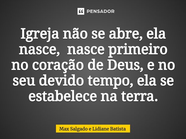 ⁠Igreja não se abre, ela nasce, nasce primeiro no coração de Deus, e no seu devido tempo, ela se estabelece na terra.... Frase de Max Salgado e Lidiane Batista.
