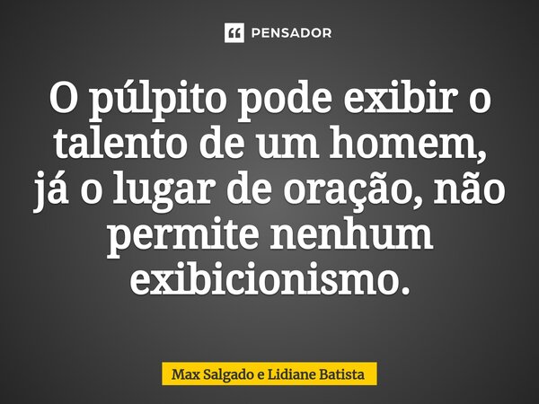 ⁠O púlpito pode exibir o talento de um homem, já o lugar de oração, não permite nenhum exibicionismo.... Frase de Max Salgado e Lidiane Batista.