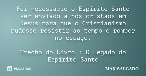 Foi necessário o Espírito Santo ser enviado a nós cristãos em Jesus para que o Cristianismo pudesse resistir ao tempo e romper no espaço. Trecho do Livro : O Le... Frase de Max Salgado.