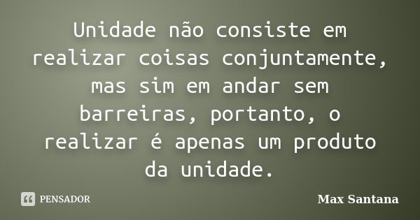 Unidade não consiste em realizar coisas conjuntamente, mas sim em andar sem barreiras, portanto, o realizar é apenas um produto da unidade.... Frase de Max Santana.